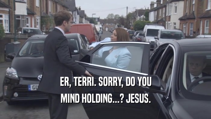 ER, TERRI. SORRY, DO YOU MIND HOLDING...? JESUS. 