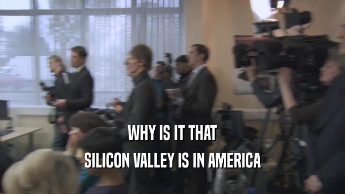 WHY IS IT THAT SILICON VALLEY IS IN AMERICA 