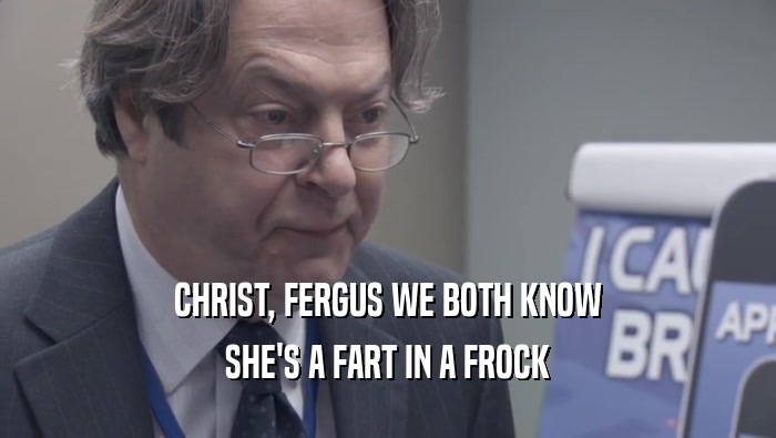 CHRIST, FERGUS WE BOTH KNOW SHE'S A FART IN A FROCK 
