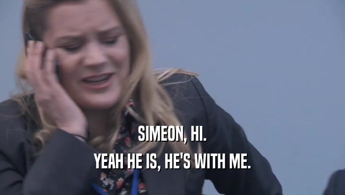 SIMEON, HI.
 YEAH HE IS, HE'S WITH ME.
 