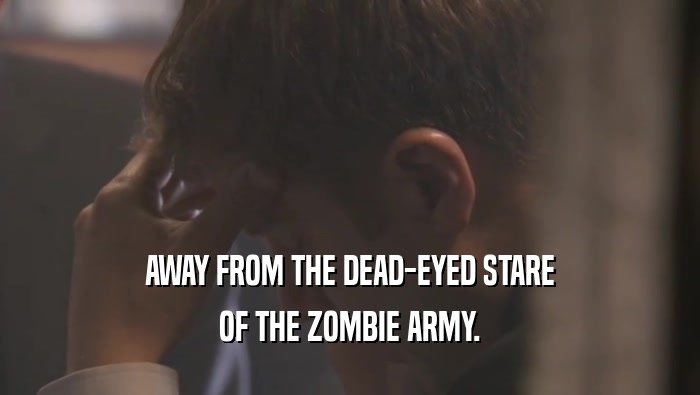 AWAY FROM THE DEAD-EYED STARE OF THE ZOMBIE ARMY. 