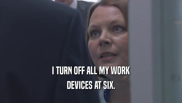 I TURN OFF ALL MY WORK DEVICES AT SIX. 
