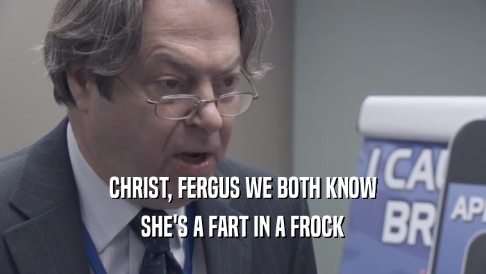 CHRIST, FERGUS WE BOTH KNOW SHE'S A FART IN A FROCK 