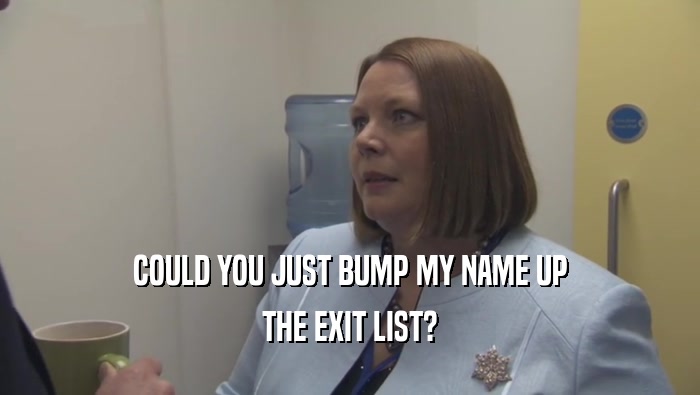 COULD YOU JUST BUMP MY NAME UP THE EXIT LIST? 
