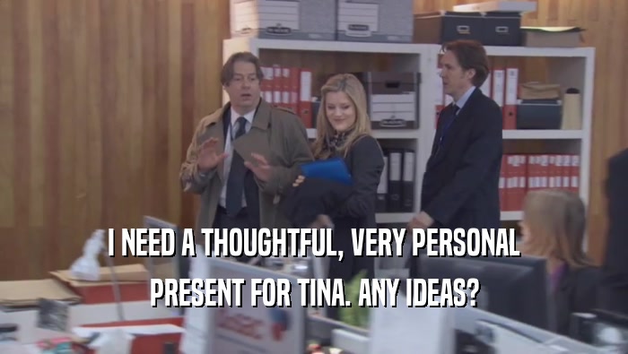 I NEED A THOUGHTFUL, VERY PERSONAL PRESENT FOR TINA. ANY IDEAS? 