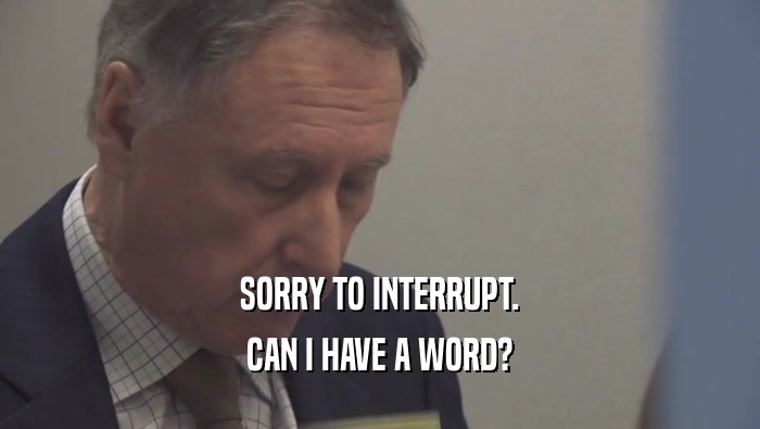 SORRY TO INTERRUPT. CAN I HAVE A WORD? 