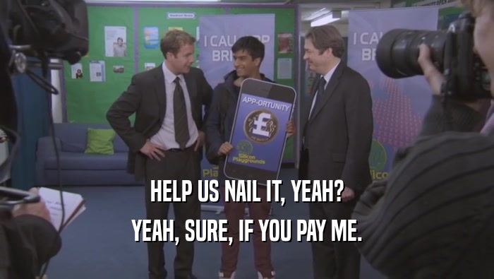 HELP US NAIL IT, YEAH? YEAH, SURE, IF YOU PAY ME. 