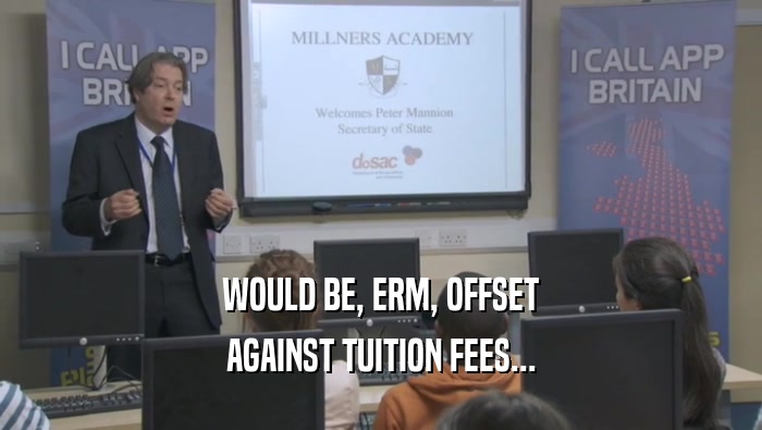 WOULD BE, ERM, OFFSET
 AGAINST TUITION FEES...
 
