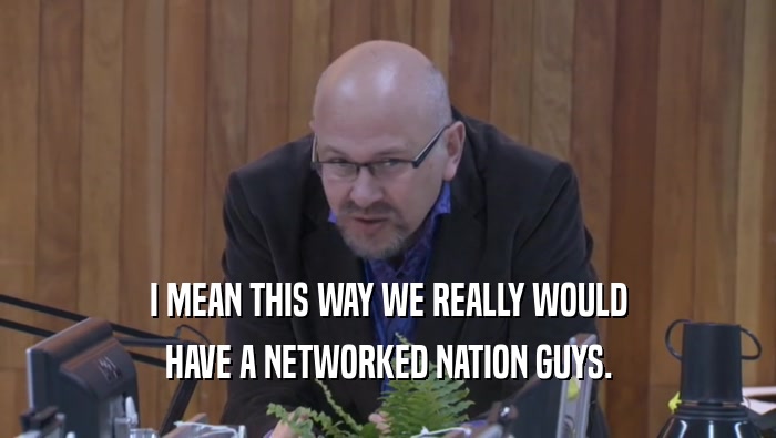 I MEAN THIS WAY WE REALLY WOULD HAVE A NETWORKED NATION GUYS. 