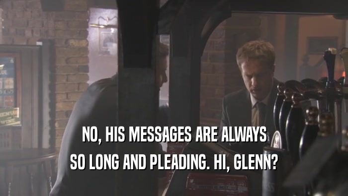 NO, HIS MESSAGES ARE ALWAYS SO LONG AND PLEADING. HI, GLENN? 