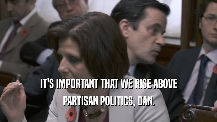 IT'S IMPORTANT THAT WE RISE ABOVE
 PARTISAN POLITICS, DAN.
 