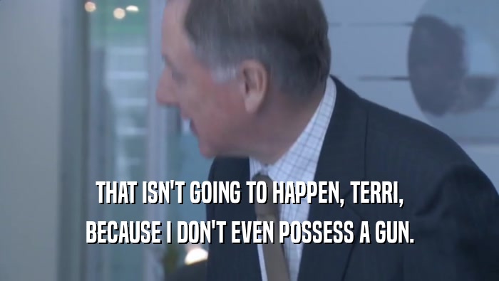 THAT ISN'T GOING TO HAPPEN, TERRI, BECAUSE I DON'T EVEN POSSESS A GUN. 