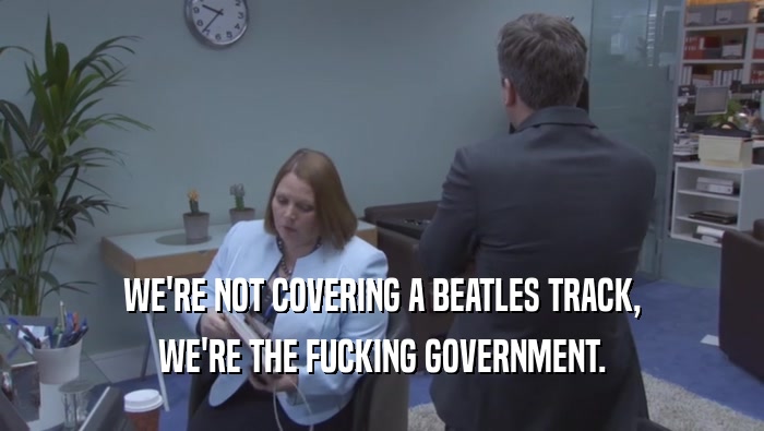 WE'RE NOT COVERING A BEATLES TRACK, WE'RE THE FUCKING GOVERNMENT. 