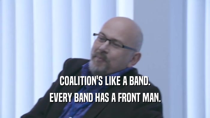 COALITION'S LIKE A BAND.
 EVERY BAND HAS A FRONT MAN.
 