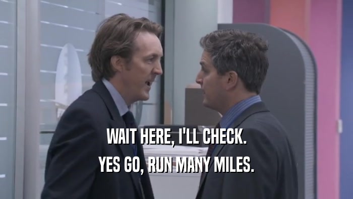 WAIT HERE, I'LL CHECK. YES GO, RUN MANY MILES. 
