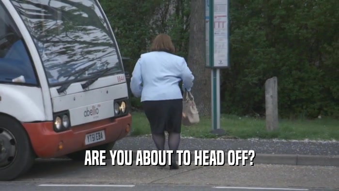 ARE YOU ABOUT TO HEAD OFF?  