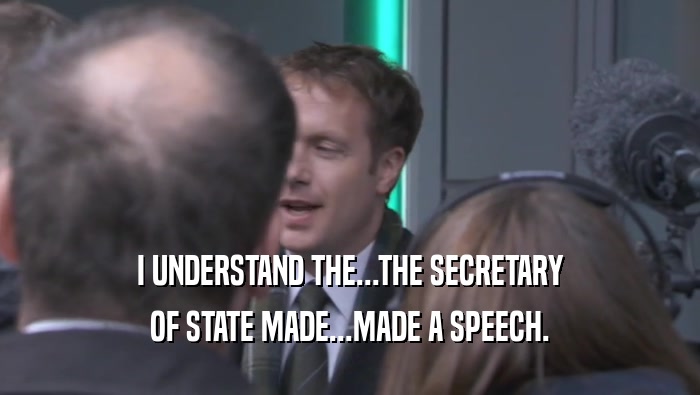 I UNDERSTAND THE...THE SECRETARY OF STATE MADE...MADE A SPEECH. 
