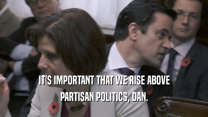 IT'S IMPORTANT THAT WE RISE ABOVE
 PARTISAN POLITICS, DAN.
 