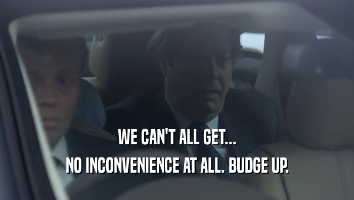 WE CAN'T ALL GET... NO INCONVENIENCE AT ALL. BUDGE UP. 