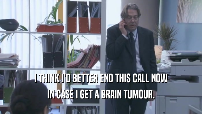 I THINK I'D BETTER END THIS CALL NOW IN CASE I GET A BRAIN TUMOUR. 