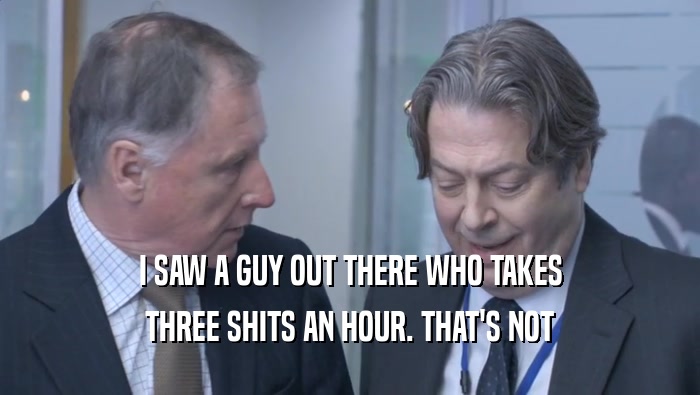 I SAW A GUY OUT THERE WHO TAKES THREE SHITS AN HOUR. THAT'S NOT THREE SHITS AN HOUR. THAT'S NOT