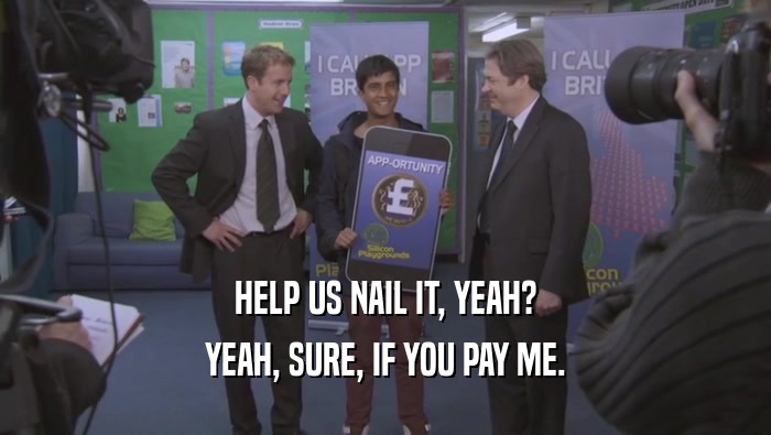 HELP US NAIL IT, YEAH? YEAH, SURE, IF YOU PAY ME. 