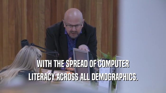 WITH THE SPREAD OF COMPUTER LITERACY ACROSS ALL DEMOGRAPHICS. 