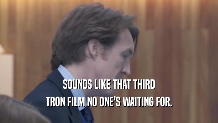 SOUNDS LIKE THAT THIRD TRON FILM NO ONE'S WAITING FOR. TRON FILM NO ONE'S WAITING FOR.
