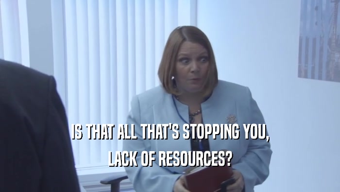 IS THAT ALL THAT'S STOPPING YOU, LACK OF RESOURCES? 