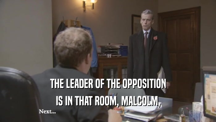 THE LEADER OF THE OPPOSITION IS IN THAT ROOM, MALCOLM, 