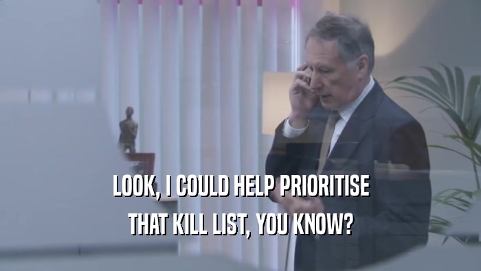 LOOK, I COULD HELP PRIORITISE THAT KILL LIST, YOU KNOW? 