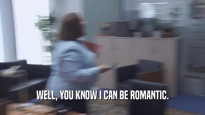 WELL, YOU KNOW I CAN BE ROMANTIC.  