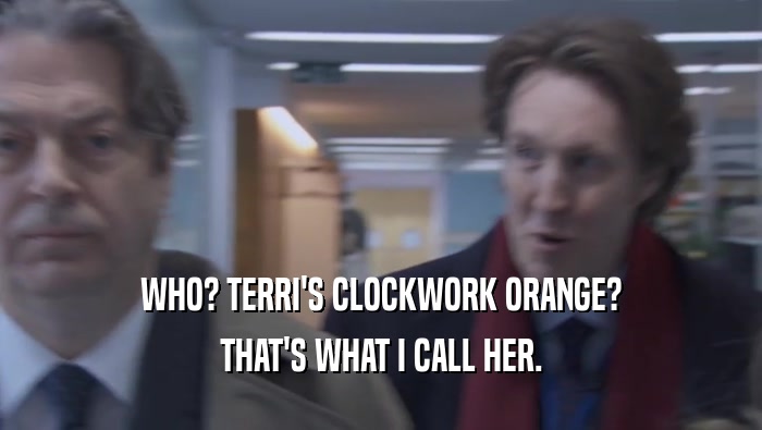WHO? TERRI'S CLOCKWORK ORANGE? THAT'S WHAT I CALL HER. 