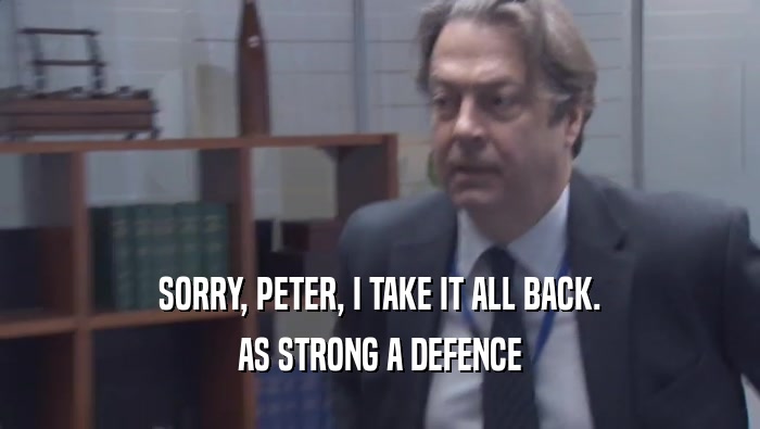 SORRY, PETER, I TAKE IT ALL BACK.
 AS STRONG A DEFENCE
 