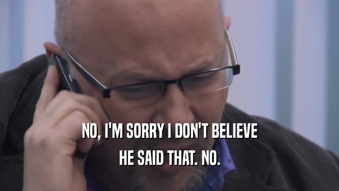 NO, I'M SORRY I DON'T BELIEVE HE SAID THAT. NO. 