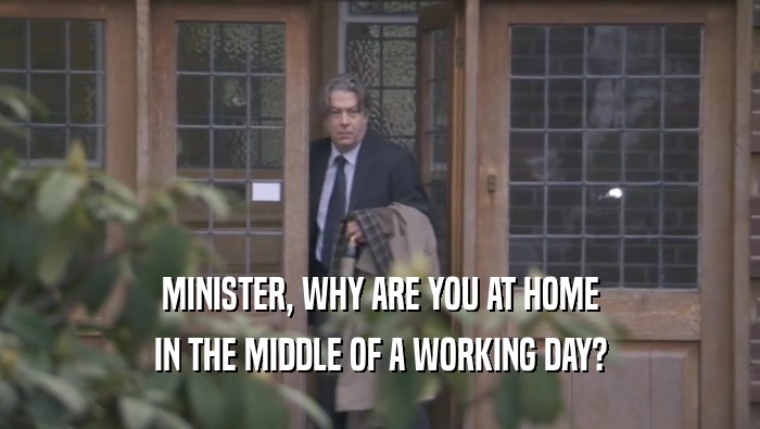 MINISTER, WHY ARE YOU AT HOME IN THE MIDDLE OF A WORKING DAY? 