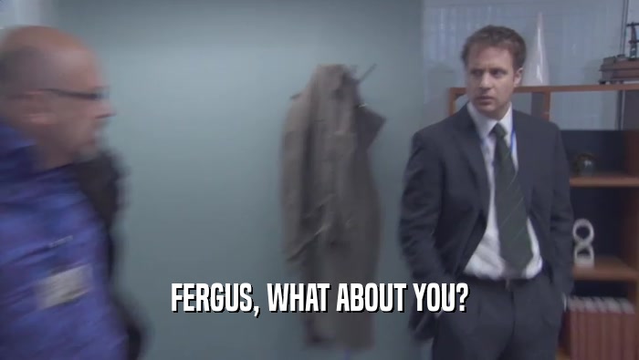 FERGUS, WHAT ABOUT YOU?  