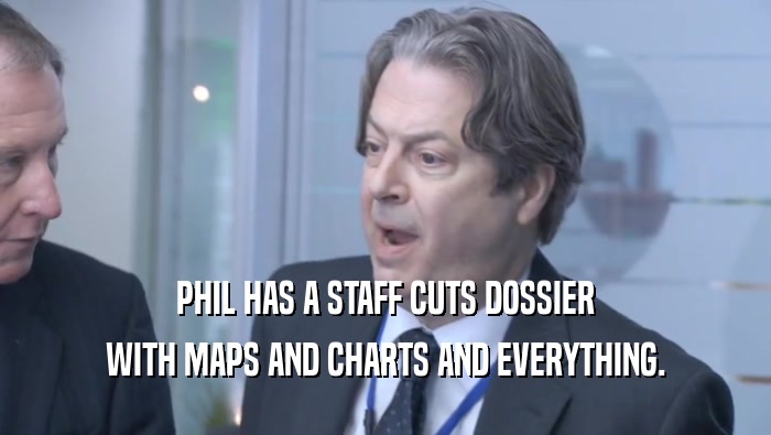 PHIL HAS A STAFF CUTS DOSSIER WITH MAPS AND CHARTS AND EVERYTHING. 