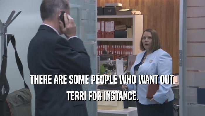 THERE ARE SOME PEOPLE WHO WANT OUT. TERRI FOR INSTANCE. 