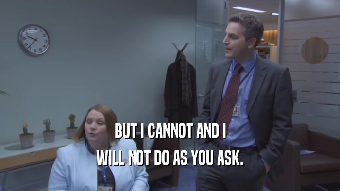 BUT I CANNOT AND I WILL NOT DO AS YOU ASK. 