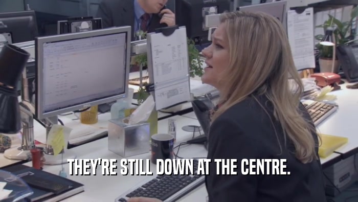 THEY'RE STILL DOWN AT THE CENTRE.  