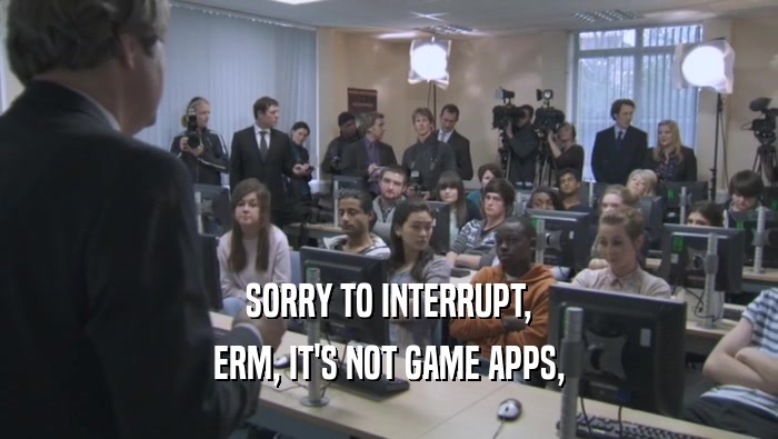 SORRY TO INTERRUPT, ERM, IT'S NOT GAME APPS, 