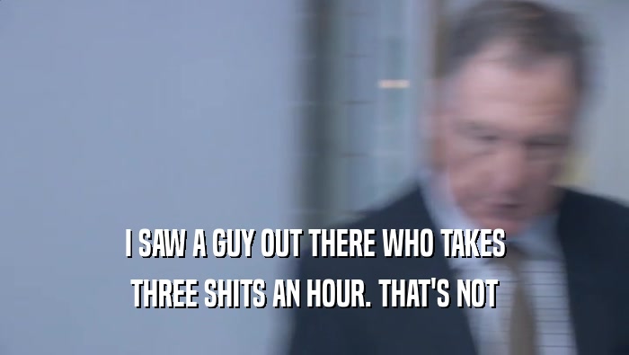 I SAW A GUY OUT THERE WHO TAKES THREE SHITS AN HOUR. THAT'S NOT THREE SHITS AN HOUR. THAT'S NOT