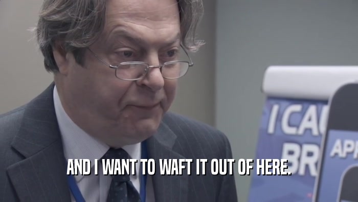 AND I WANT TO WAFT IT OUT OF HERE.  