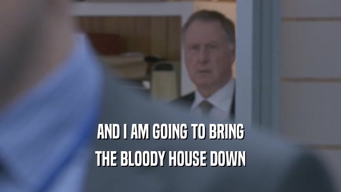 AND I AM GOING TO BRING THE BLOODY HOUSE DOWN 