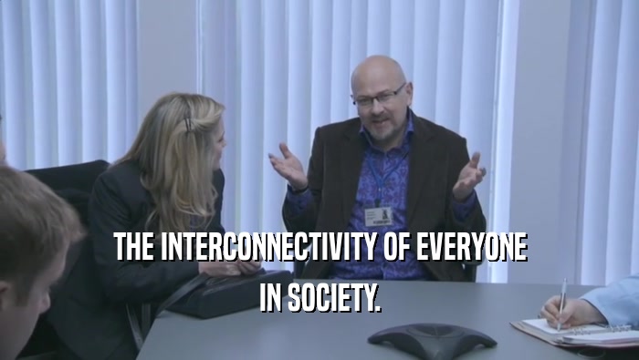 THE INTERCONNECTIVITY OF EVERYONE IN SOCIETY. 