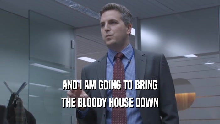 AND I AM GOING TO BRING THE BLOODY HOUSE DOWN 