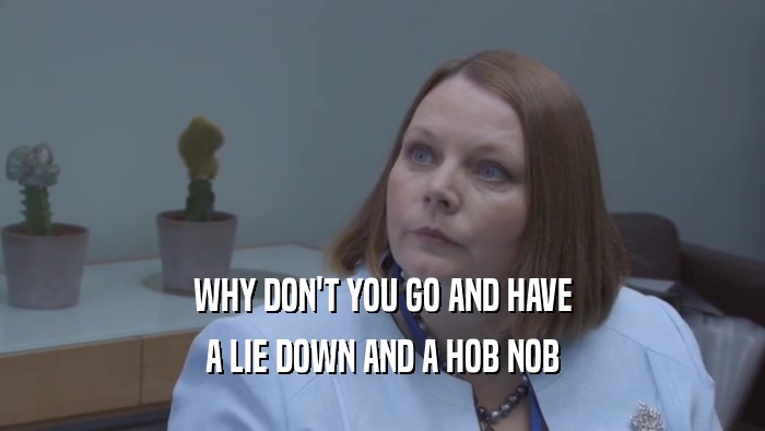 WHY DON'T YOU GO AND HAVE A LIE DOWN AND A HOB NOB 