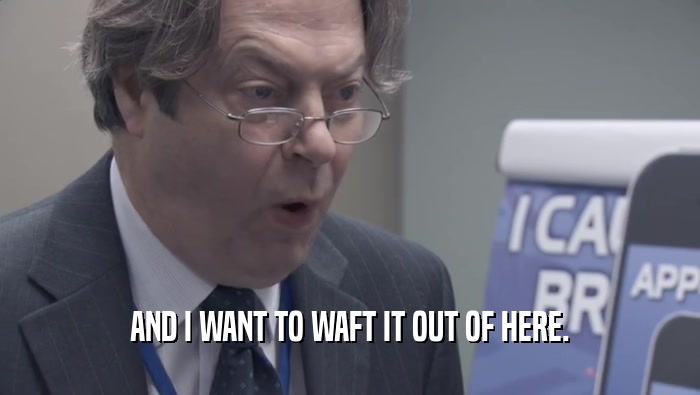 AND I WANT TO WAFT IT OUT OF HERE.  
