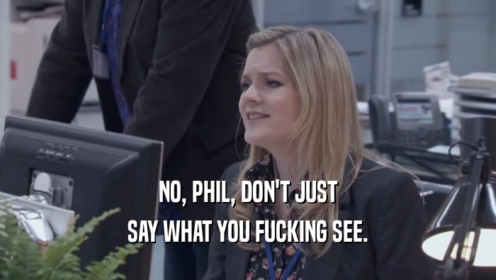 NO, PHIL, DON'T JUST SAY WHAT YOU FUCKING SEE. 